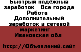Быстрый надёжный заработок - Все города Работа » Дополнительный заработок и сетевой маркетинг   . Ивановская обл.